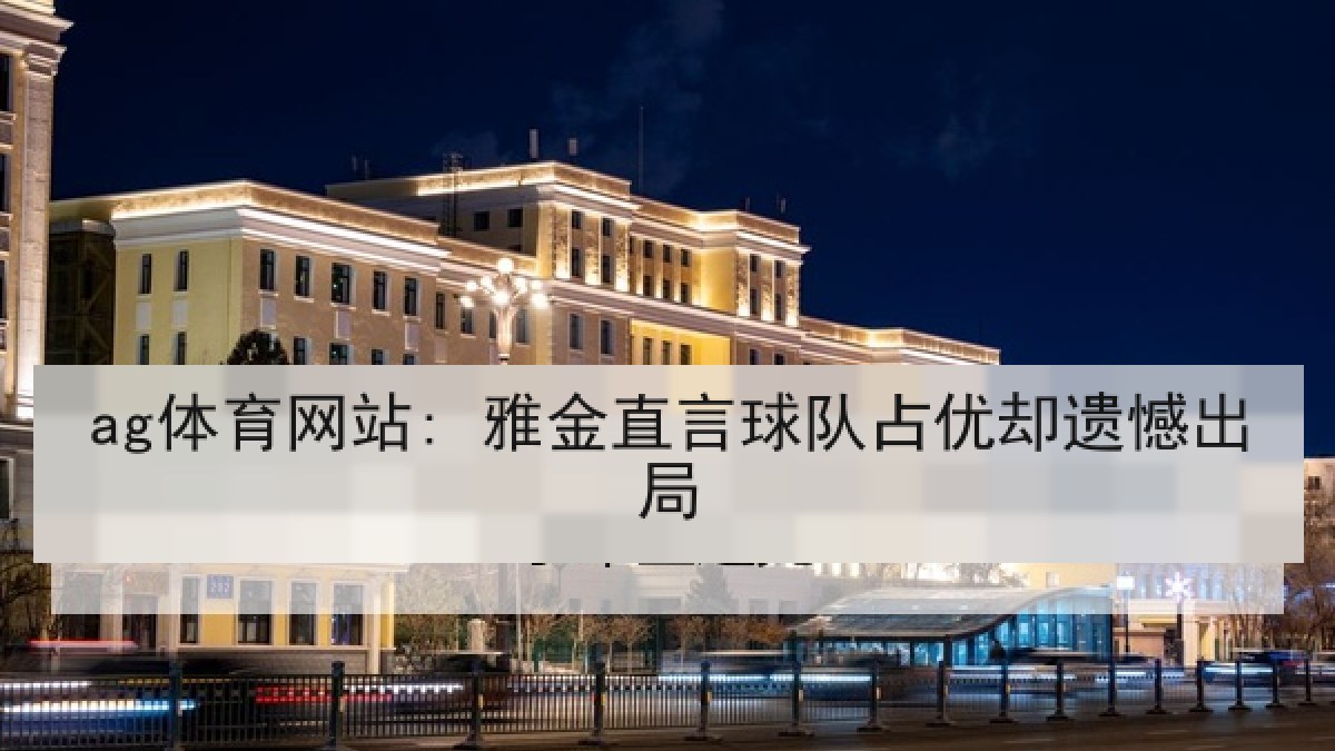 ag体育网站: 雅金直言球队占优却遗憾出局