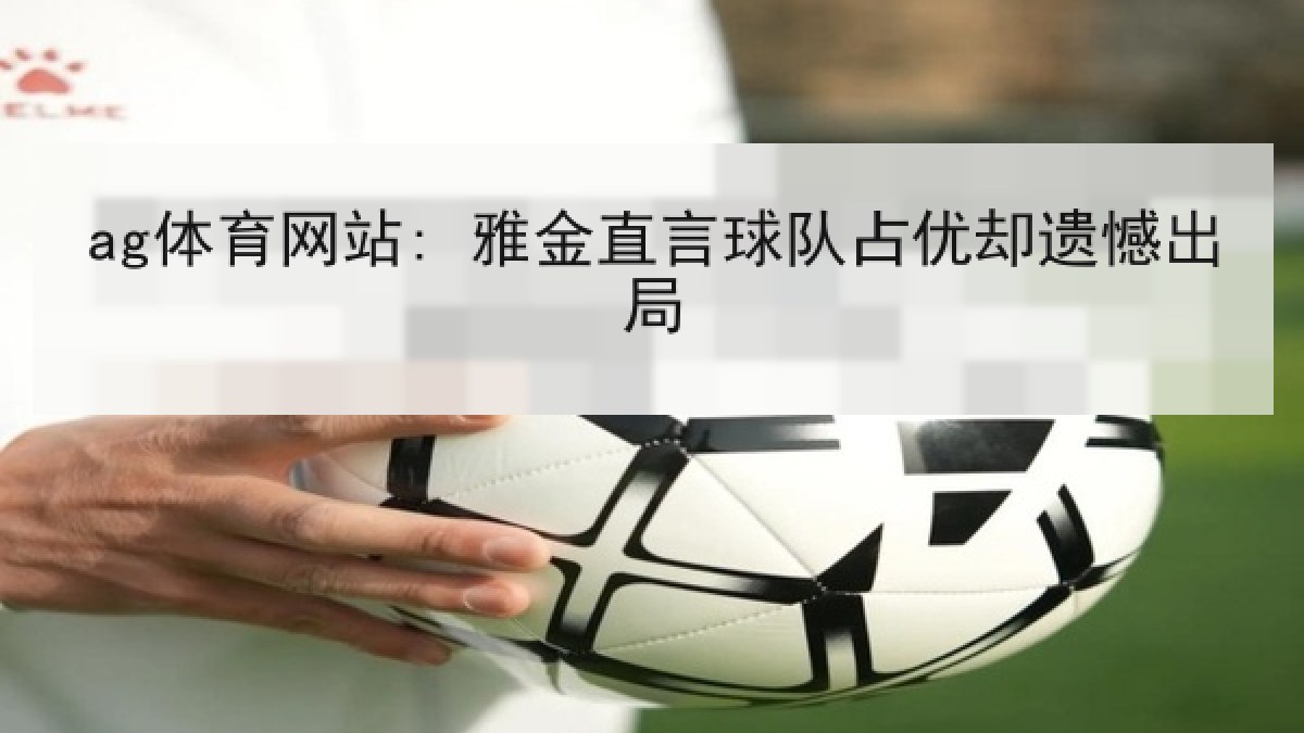 ag体育网站: 雅金直言球队占优却遗憾出局