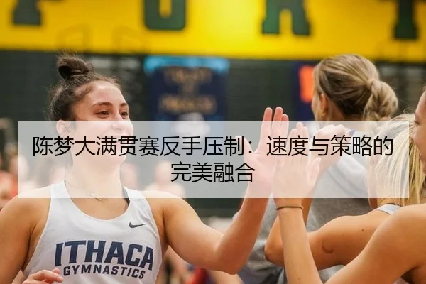 陈梦大满贯赛反手压制：速度与策略的完美融合