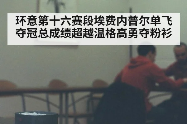 环意第十六赛段埃费内普尔单飞夺冠总成绩超越温格高勇夺粉衫