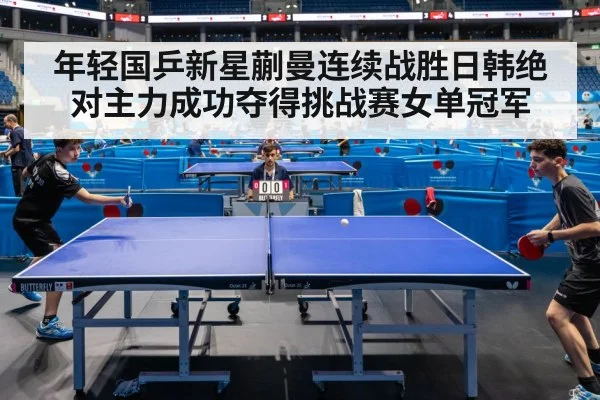 年轻国乒新星蒯曼连续战胜日韩绝对主力成功夺得挑战赛女单冠军